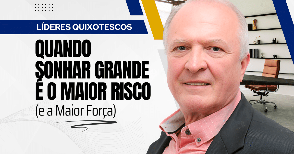 Líderes Quixotescos: Quando Sonhar Grande é o Maior Risco (e a Maior Força)