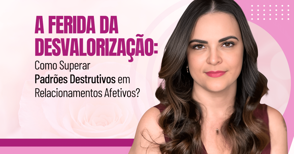 A Ferida da Desvalorização: Como Superar Padrões Destrutivos em Relacionamentos Afetivos?