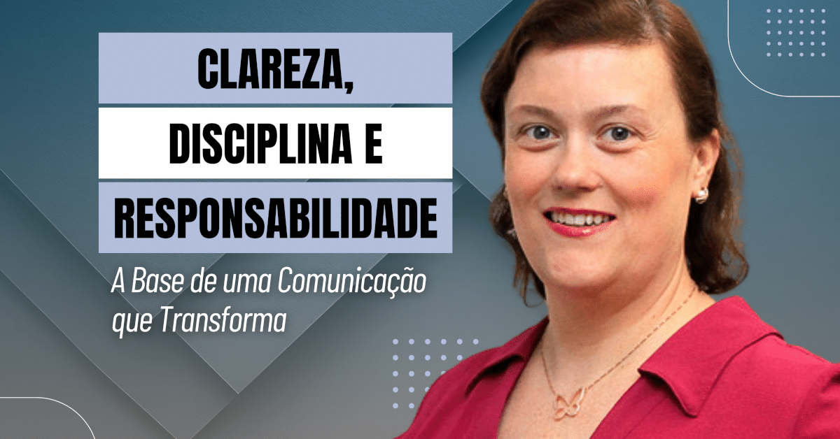 Clareza, Disciplina e Responsabilidade: A Base de uma Comunicação que Transforma