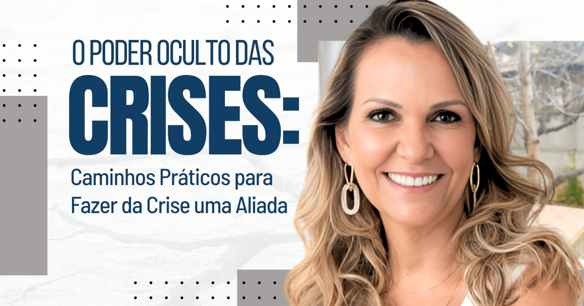 O Poder Oculto das Crises: Caminhos Práticos para Fazer da Crise uma Aliada