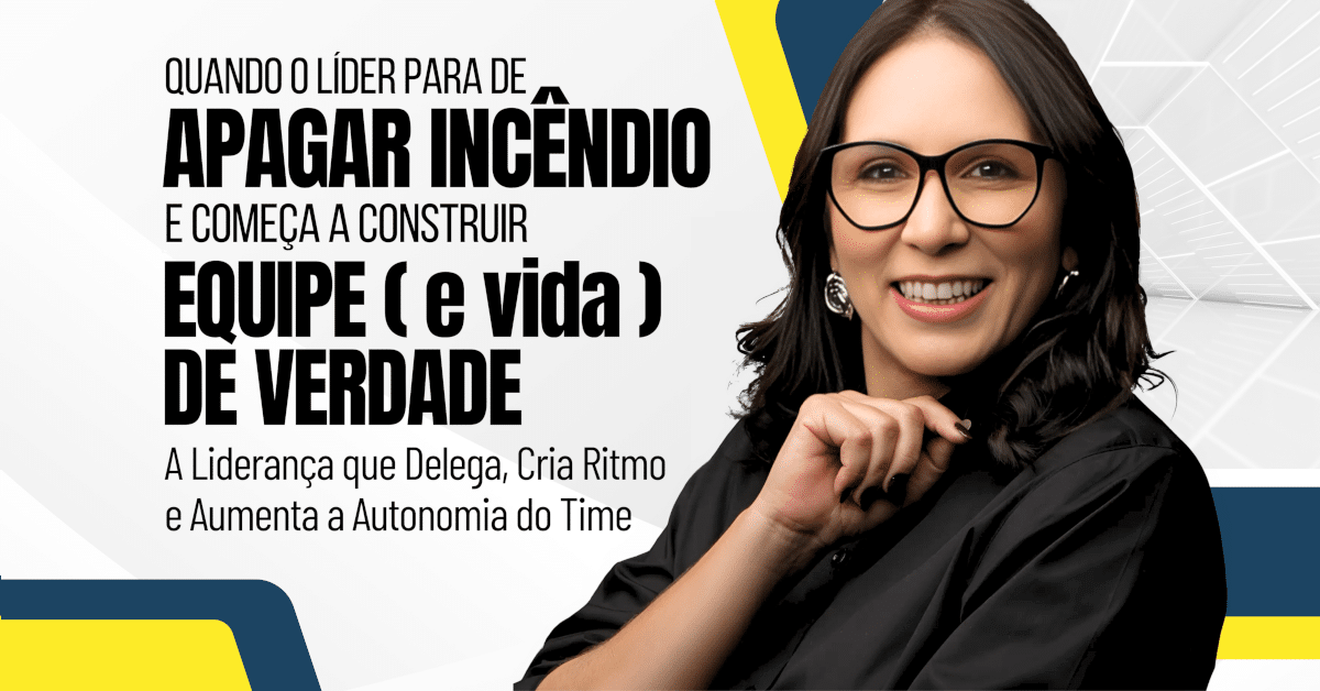 A Liderança que Delega, Cria Ritmo e Aumenta a Autonomia do Time: Quando o líder para de apagar incêndio e começa a construir equipe (e vida) de verdade