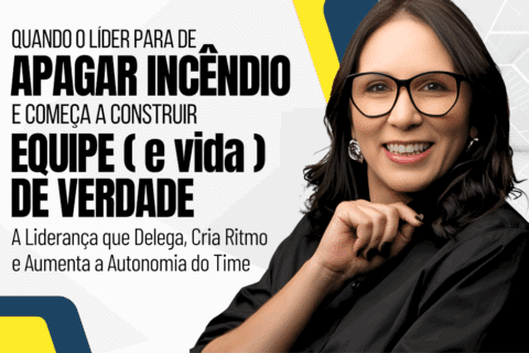A Liderança que Delega, Cria Ritmo e Aumenta a Autonomia do Time: Quando o líder para de apagar incêndio e começa a construir equipe (e vida) de verdade