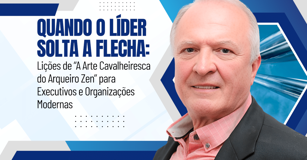 Autodomínio na Liderança - Quando o Líder Solta a Flecha: Lições de “A Arte Cavalheiresca do Arqueiro Zen” para Executivos e Organizações Modernas