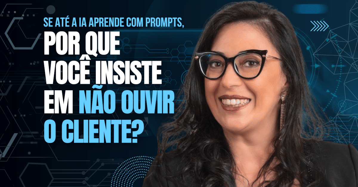 Se até a IA Aprende com Prompts, Por que Você Insiste em Não Ouvir o Cliente?