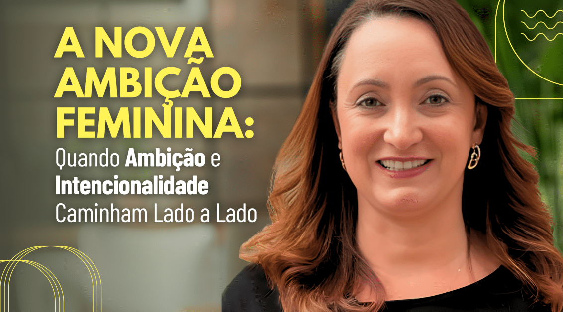 A Nova Ambição Feminina: Quando Ambição e Intencionalidade Caminham Lado a Lado