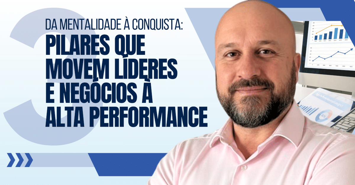 Da Mentalidade à Conquista: A Chave de 3 Pilares que Move Líderes e Negócios à Alta Performance