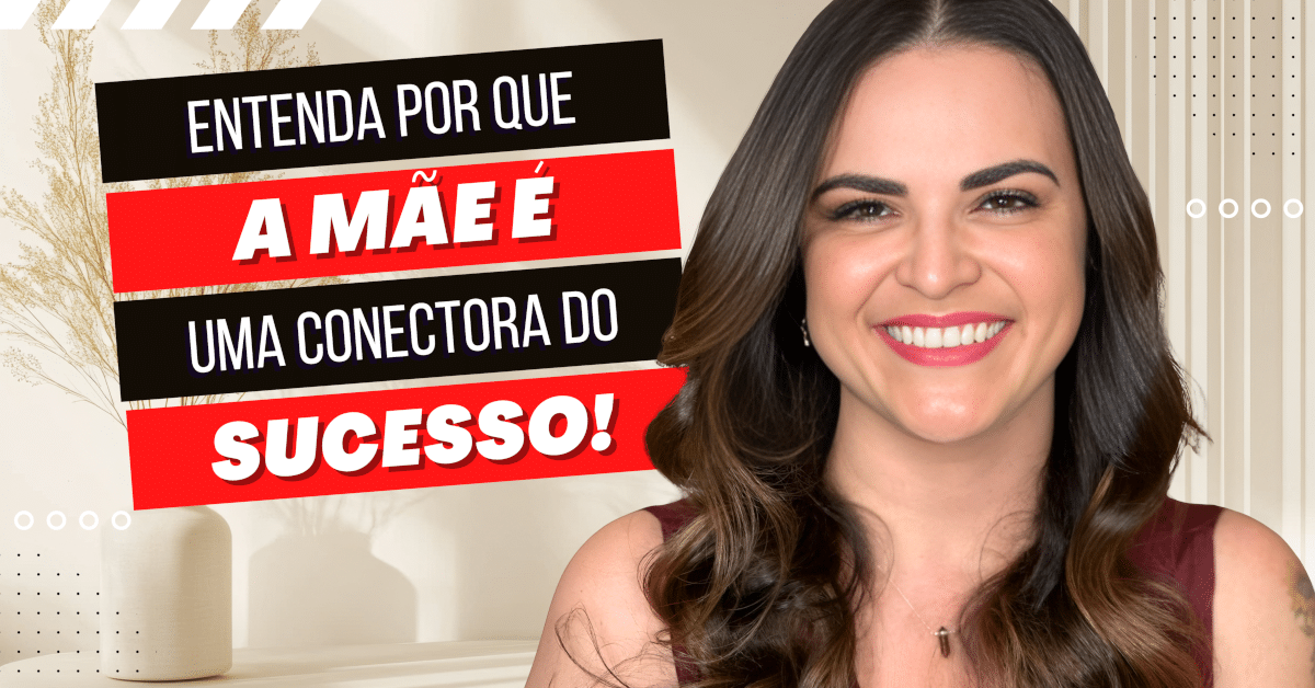 Entenda por que a Mãe é uma Conectora do Sucesso!