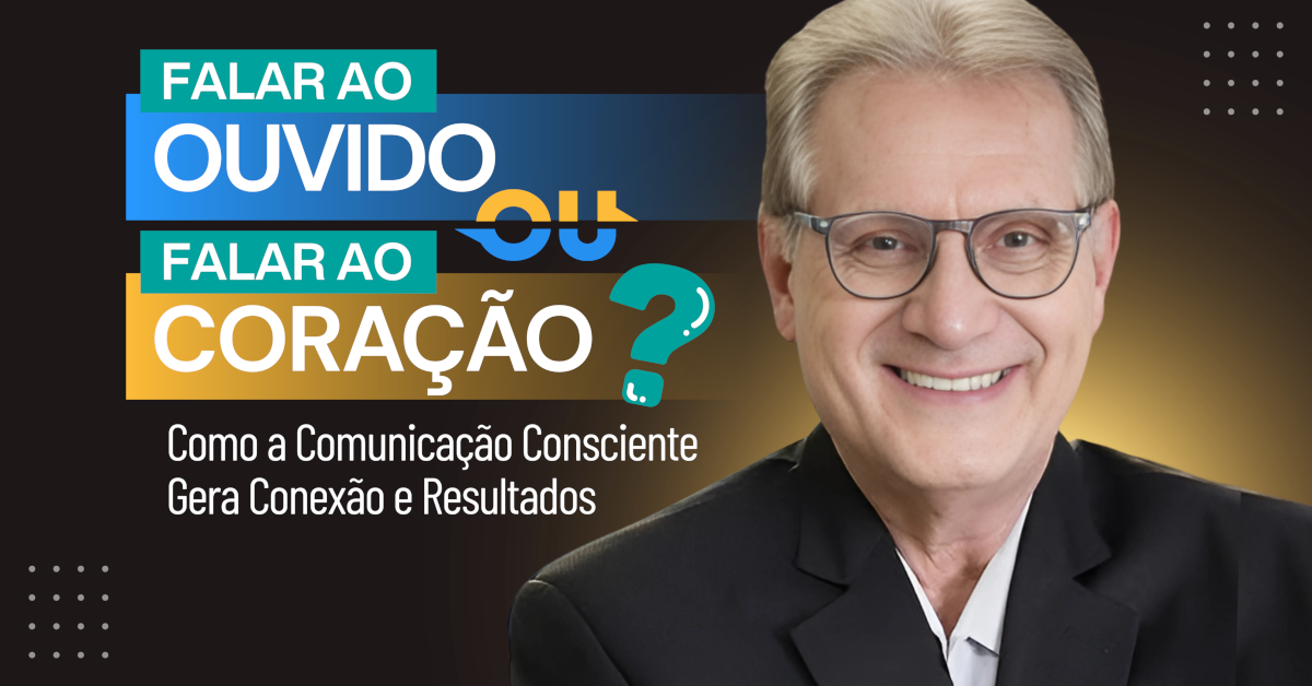 Falar ao Ouvido ou Falar ao Coração? Como a Comunicação Consciente Gera Conexão e Resultados
