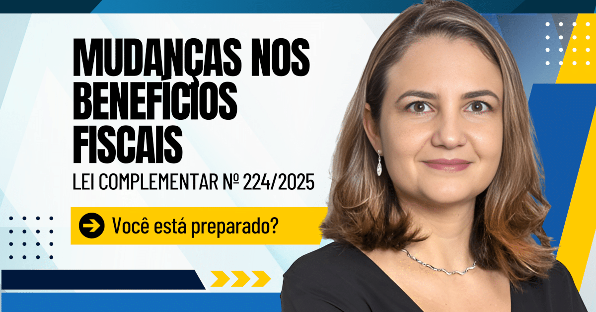 Mudanças nos Benefícios Fiscais – Lei Complementar nº 224/2025 - Você está preparado?