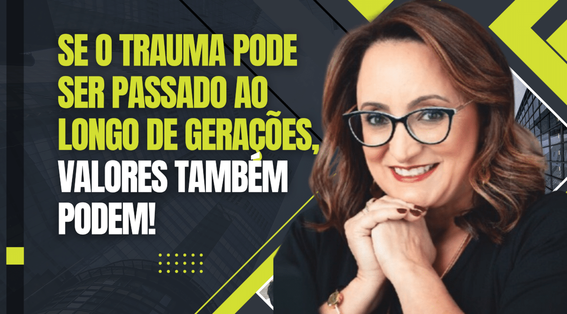 Se o Trauma Pode Ser Passado ao Longo de Gerações, Valores Também Podem!
