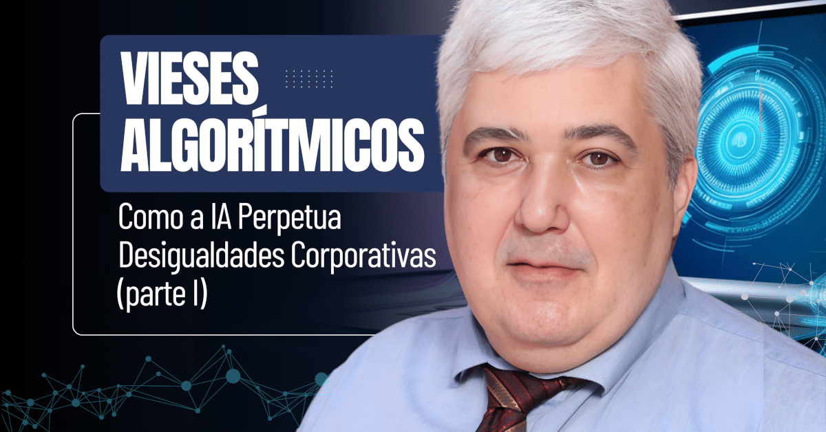 Vieses Algorítmicos: Como a IA Perpetua Desigualdades Corporativas (parte I de II) - Análise sobre como sistemas de IA em RH podem discriminar sem que percebamos