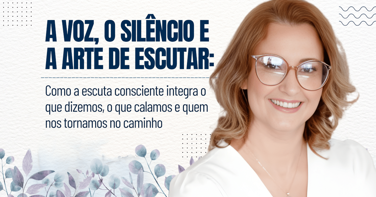 A Voz, o Silêncio e a Arte de Escutar: Como a escuta consciente integra o que dizemos, o que calamos e quem nos tornamos no caminho