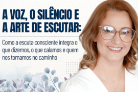 A Voz, o Silêncio e a Arte de Escutar: Como a escuta consciente integra o que dizemos, o que calamos e quem nos tornamos no caminho