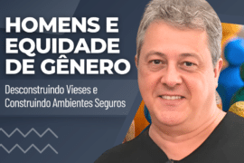 Homens e Equidade de Gênero: Desconstruindo Vieses, Construindo Ambientes Seguros
