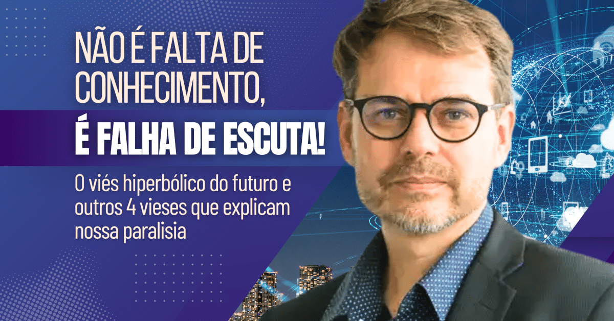 Não é falta de conhecimento, é falha de escuta! O viés hiperbólico do futuro e outros 4 vieses que explicam nossa paralisia