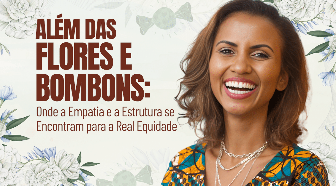 Além das Flores e Bombons: Onde a Empatia e a Estrutura Se Encontram para a Real Equidade