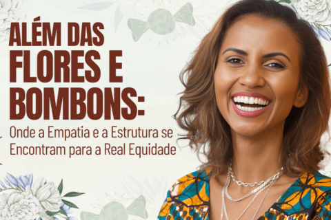 Além das Flores e Bombons: Onde a Empatia e a Estrutura Se Encontram para a Real Equidade