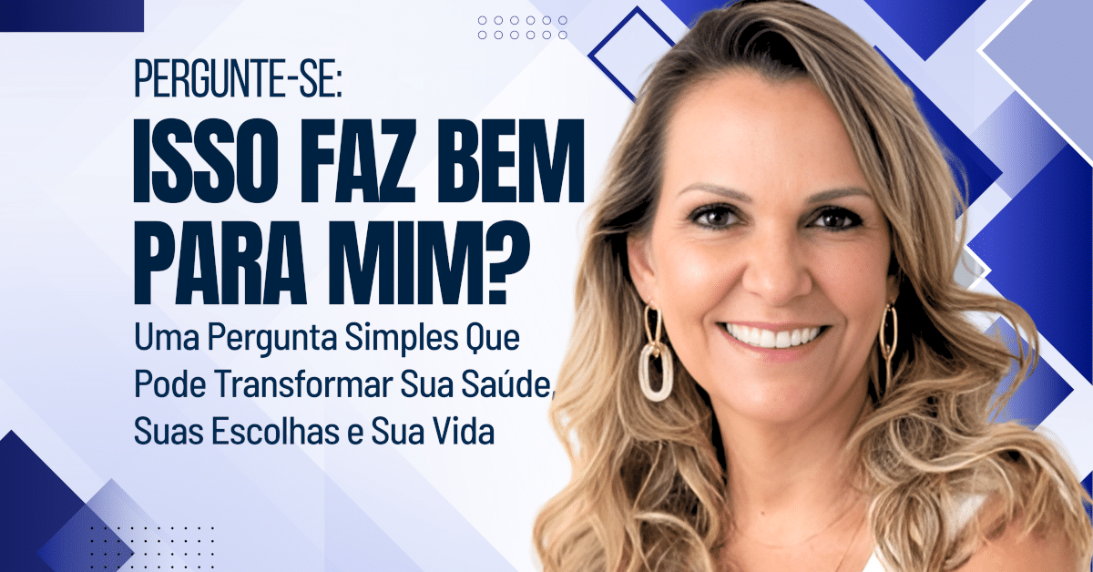 Pergunte-se: Isso Faz Bem Para Mim? Uma pergunta simples que pode transformar sua saúde, suas escolhas e sua vida