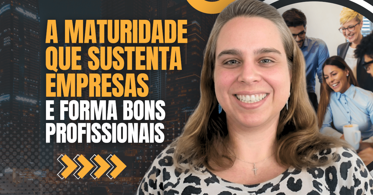 Maturidade na Liderança: O Pilar que Sustenta Organizações e Forma Bons Profissionais