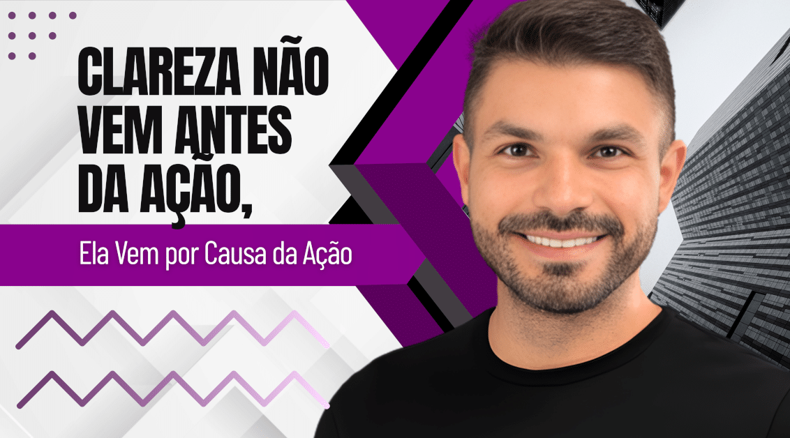 Clareza Não Vem Antes da Ação, Ela Vem por Causa da Ação