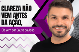 Clareza Não Vem Antes da Ação, Ela Vem por Causa da Ação