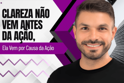 Clareza Não Vem Antes da Ação, Ela Vem por Causa da Ação