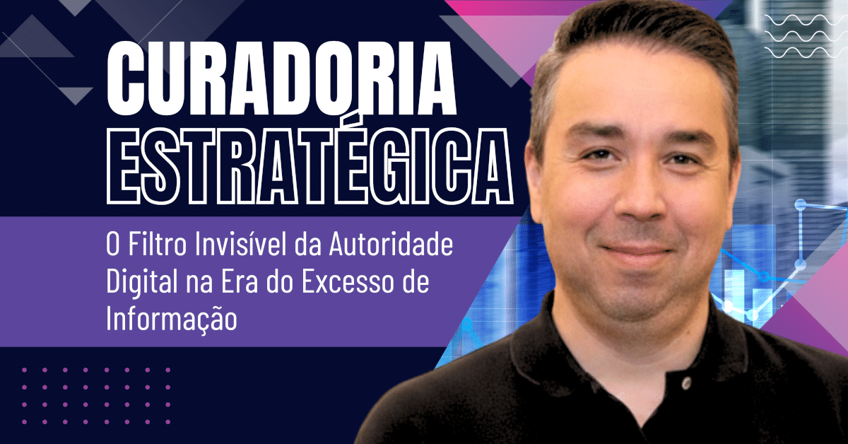 Curadoria Estratégica: O Filtro Invisível da Autoridade Digital na Era do Excesso de Informação