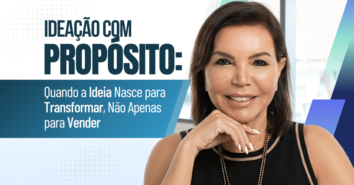 Ideação com Propósito: Quando a Ideia Nasce para Transformar, Não Apenas para Vender