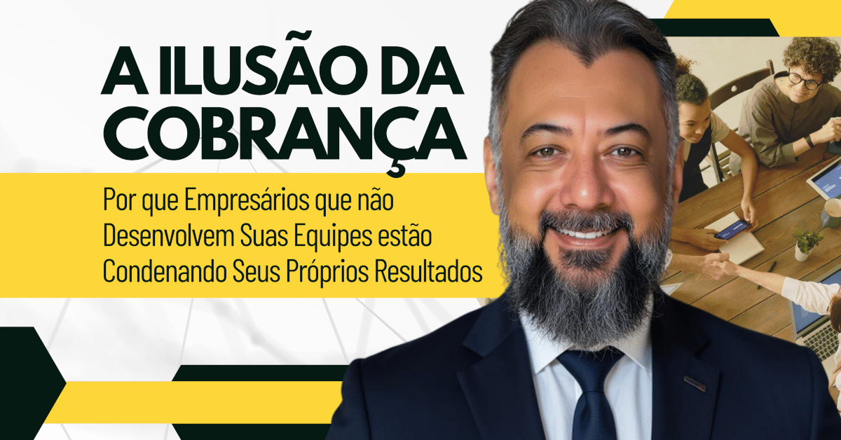 A Ilusão da Cobrança: Por Que Empresários Que Não Desenvolvem Suas Equipes Estão Condenando Seus Próprios Resultados