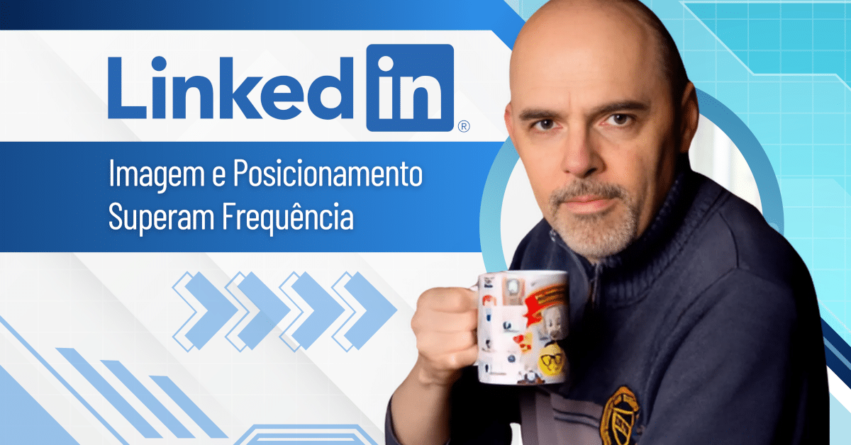 LinkedIn: Imagem e Posicionamento Superam Frequência