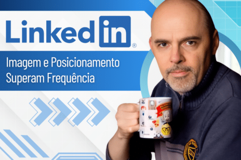 LinkedIn: Imagem e Posicionamento Superam Frequência