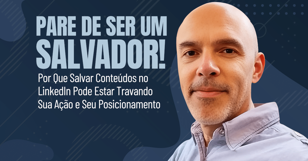 Pare de Ser um Salvador! — Por Que Salvar Conteúdos no LinkedIn Pode Estar Travando Sua Ação e Seu Posicionamento