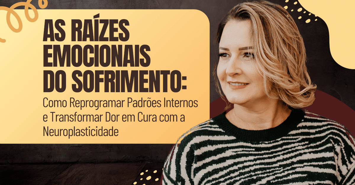 As Raízes Emocionais do Sofrimento: Como Reprogramar Padrões Internos e Transformar Dor em Cura com a Neuroplasticidade
