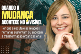 Quando a Mudança Acontece no Invisível — Por que a escuta e as relações humanas sustentam ou sabotam a transformação organizacional