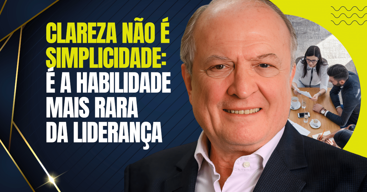 Clareza Não É Simplicidade: É a Habilidade Mais Rara da Liderança