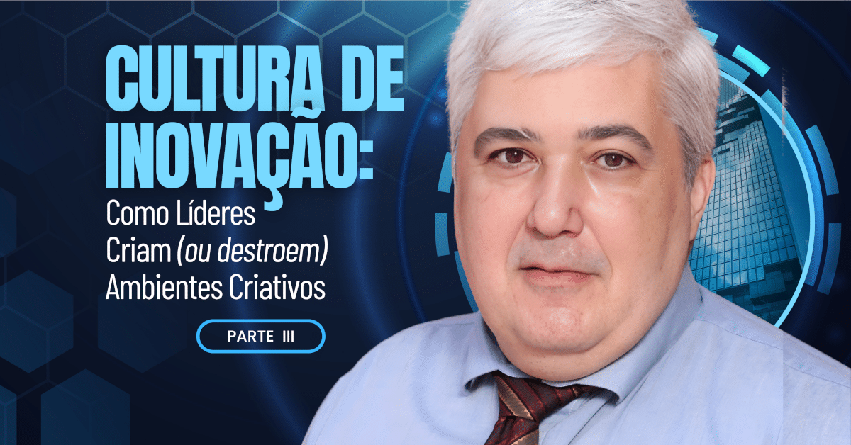 Cultura de Inovação: Como Líderes Criam (ou destroem) Ambientes Criativos (parte III)