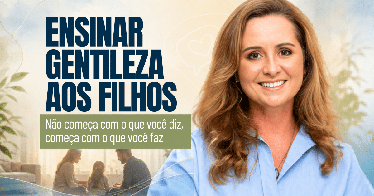Ensinar Gentileza aos Filhos Não Começa com o Que Você Diz, Começa com o Que Você Faz - Ensinar Gentileza aos Filhos Começa pelo Exemplo