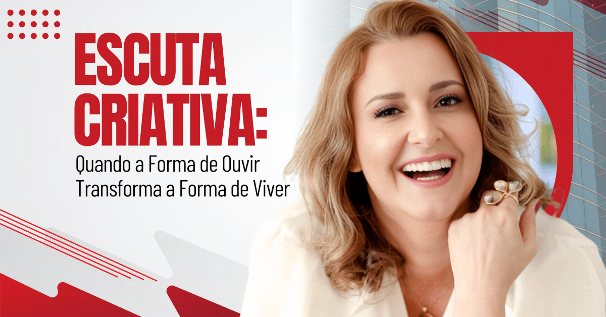 Escuta Criativa: Quando a Forma de Ouvir Transforma a Forma de Viver