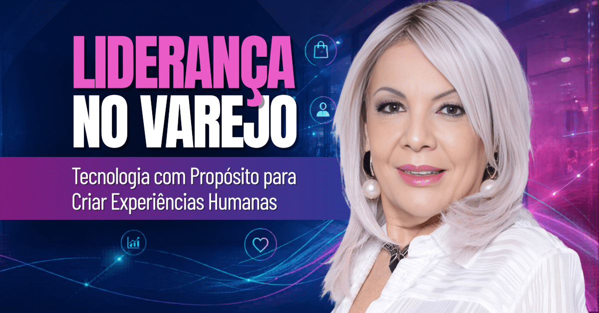 Liderança no Varejo: O Diferencial da Tecnologia com Propósito para Criar Experiências Humanas