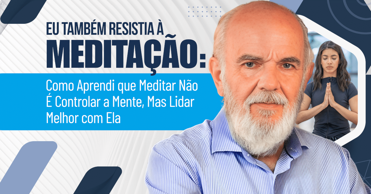 Eu Também Resistia à Meditação: Como Aprendi que Meditar Não É Controlar a Mente, Mas Lidar Melhor com Ela