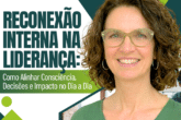 Reconexão Interna na Liderança: Como Alinhar Consciência, Decisões e Impacto no Dia a Dia