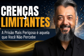 Crenças Limitantes: A Prisão Mais Perigosa É Aquela que Você Não Percebe
