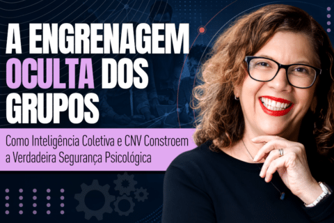 A Engrenagem Oculta dos Grupos: Como Inteligência Coletiva e CNV Constroem a Verdadeira Segurança Psicológica