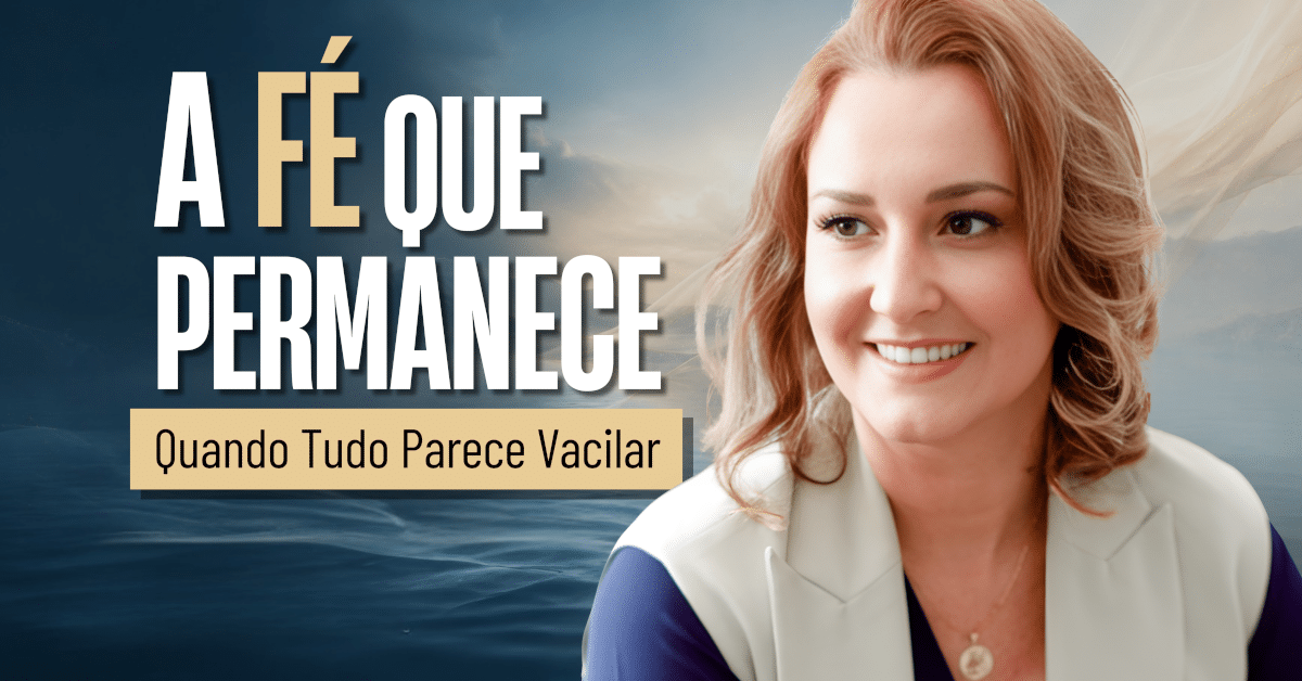 Como Fortalecer a Fé Quando Tudo Parece Vacilar