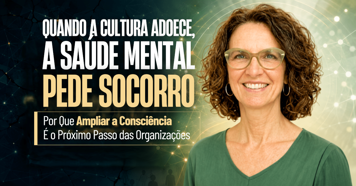 Quando a Cultura Adoece, a Saúde Mental Pede Socorro: Por Que Ampliar a Consciência é o Próximo Passo das Organizações