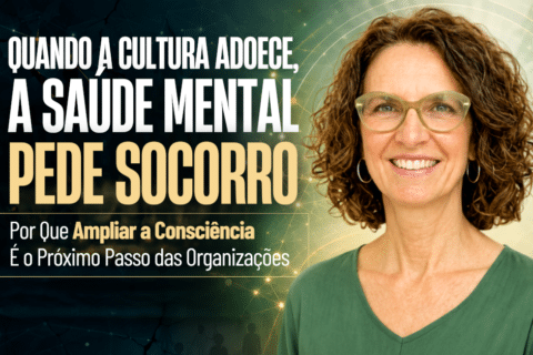 Quando a Cultura Adoece, a Saúde Mental Pede Socorro: Por Que Ampliar a Consciência é o Próximo Passo das Organizações
