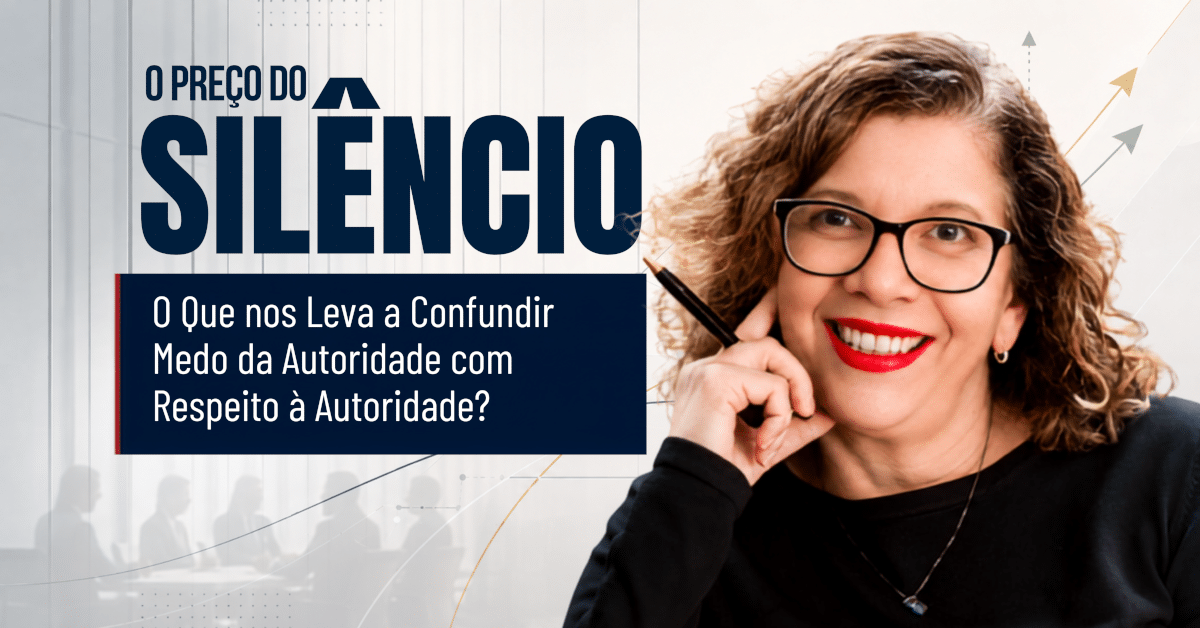 O Preço do Silêncio: O Que nos Leva a Confundir Medo da Autoridade com Respeito à Autoridade?