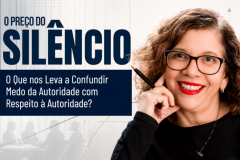 O Preço do Silêncio: O Que nos Leva a Confundir Medo da Autoridade com Respeito à Autoridade?