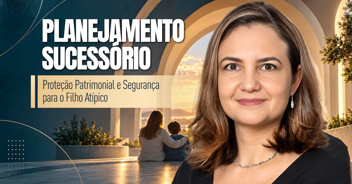 Planejamento Sucessório para Filho Atípico: Proteção Patrimonial e Segurança para Cuidar do Futuro